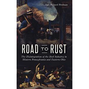 Perelman, Dale Richard Road to Rust: The Disintegration of the Steel Industry in Western Pennsylvania and Eastern Ohio Perelman, Dale Richard Road to Rust: The Disintegration of the Steel Industry in Western Pennsylvania and Eastern Ohio