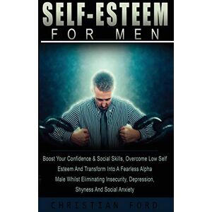Ford, Christian Self Esteem for Men: Boost Your Confidence & Social Skills, Overcome Low Self Esteem And Transform Into A Fearless Alpha Male Whilst Eliminating Insecurity, Depression, Shyness And Social Anxiety Ford, Christian Self Esteem for Men: Boost Your Confidence & Social Skills, Overcome Low Self Esteem And Transform Into A Fearless Alpha Male Whilst Eliminating Insecurity, Depression, Shyness And Social Anxiety