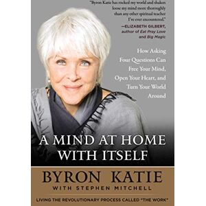 Katie, Byron A Mind at Home with Itself: How Asking Four Questions Can Free Your Mind, Open Your Heart, and Turn Your World Around Katie, Byron A Mind at Home with Itself: How Asking Four Questions Can Free Your Mind, Open Your Heart, and Turn Your World Around