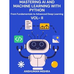 Mishra, Anshuman Mastering AI and Machine Learning with Python: From Fundamentals to Advanced Deep Learning Vol- II: 2 Mishra, Anshuman Mastering AI and Machine Learning with Python: From Fundamentals to Advanced Deep Learning Vol- II: 2