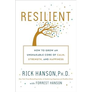 Hanson PhD, Rick Resilient: How to Grow an Unshakable Core of Calm, Strength, and Happiness Hanson PhD, Rick Resilient: How to Grow an Unshakable Core of Calm, Strength, and Happiness