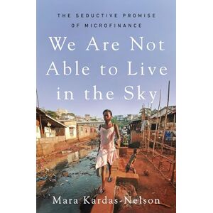 Kardas-Nelson, Mara We Are Not Able to Live in the Sky: The Seductive Promise of Microfinance Kardas-Nelson, Mara We Are Not Able to Live in the Sky: The Seductive Promise of Microfinance