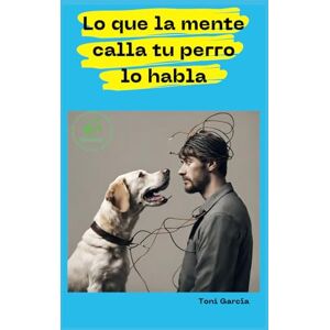 Toni Lo Que La Mente Calla Tu Perro Lo Habla: Descubre el Método BioAnimal para la descodificación de los síntomas, comportamientos y enfermedades animales Toni Lo Que La Mente Calla Tu Perro Lo Habla: Descubre el Método BioAnimal para la descodificación de los síntomas, comportamientos y enfermedades animales