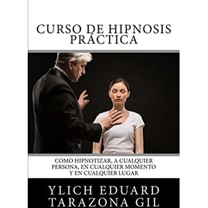 Tarazona Gil, Ylich Eduard Curso de HIPNOSIS Práctica: Como HIPNOTIZAR, a Cualquier Persona, en Cualquier Momento y en Cualquier Lugar: 2 Tarazona Gil, Ylich Eduard Curso de HIPNOSIS Práctica: Como HIPNOTIZAR, a Cualquier Persona, en Cualquier Momento y en Cualquier Lugar: 2