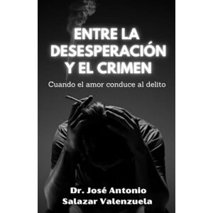Salazar Valenzuela, Dr José Antonio Entre la desesperación y el crimen: Cuando el amor conduce al delito. Salazar Valenzuela, Dr José Antonio Entre la desesperación y el crimen: Cuando el amor conduce al delito.
