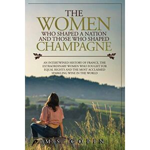 The women who shaped a nation and those who shaped champagne: An intertwined history of France, the extraordinary women who fought for equal rights and the most acclaimed sparkling wine in the world