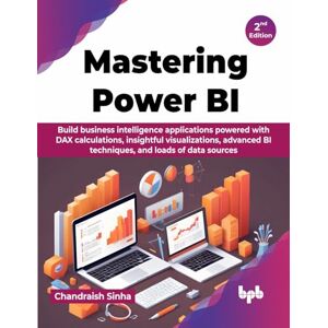 Sinha, Chandraish Mastering Power BI: Build business intelligence applications powered with DAX calculations, insightful visualizations, advanced BI techniques, and loads of data sources 2nd Edition Sinha, Chandraish Mastering Power BI: Build business intelligence applications powered with DAX calculations, insightful visualizations, advanced BI techniques, and loads of data sources 2nd Edition