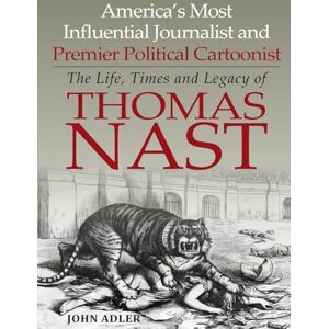 Adler, John America's Most Influential Journalist and Premier Political Cartoonist: The Life, Times and Legacy of Thomas Nast Adler, John America's Most Influential Journalist and Premier Political Cartoonist: The Life, Times and Legacy of Thomas Nast