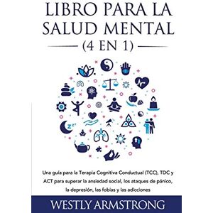 Armstrong, Wesley Libro para la Salud Mental (4 en 1): Una guía para la Terapia Cognitiva Conductual (TCC), TDC y ACT para superar la ansiedad social, los ataques de pánico, la depresión, las fobias y las adicciones Armstrong, Wesley Libro para la Salud Mental (4 en 1): Una guía para la Terapia Cognitiva Conductual (TCC), TDC y ACT para superar la ansiedad social, los ataques de pánico, la depresión, las fobias y las adicciones