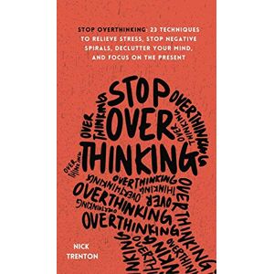 Trenton, Nick Stop Overthinking: 23 Techniques to Relieve Stress, Stop Negative Spirals, Declutter Your Mind, and Focus on the Present Trenton, Nick Stop Overthinking: 23 Techniques to Relieve Stress, Stop Negative Spirals, Declutter Your Mind, and Focus on the Present