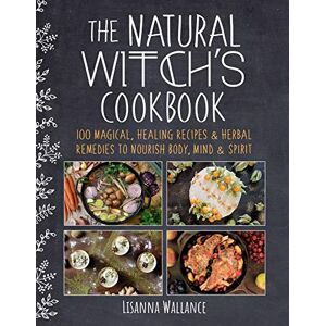 Wallance, Lisanna The Natural Witch's Cookbook: 100 Magical, Healing Recipes & Herbal Remedies to Nourish Body, Mind & Spirit Wallance, Lisanna The Natural Witch's Cookbook: 100 Magical, Healing Recipes & Herbal Remedies to Nourish Body, Mind & Spirit