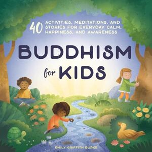 Burke, Emily Griffith Buddhism for Kids: 40 Activities, Meditations, and Stories for Everyday Calm, Happiness, and Awareness Burke, Emily Griffith Buddhism for Kids: 40 Activities, Meditations, and Stories for Everyday Calm, Happiness, and Awareness