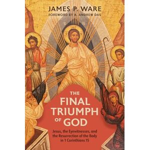Ware, James P The Final Triumph of God: Jesus, the Eyewitnesses, and the Resurrection of the Body in 1 Corinthians 15 Ware, James P The Final Triumph of God: Jesus, the Eyewitnesses, and the Resurrection of the Body in 1 Corinthians 15