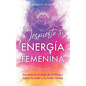 Grace, Angela Despierta tu Energía Femenina: Secretos de Energía de la Diosa y Cómo Acceder a Tu Poder Divino Grace, Angela Despierta tu Energía Femenina: Secretos de Energía de la Diosa y Cómo Acceder a Tu Poder Divino