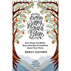 Guthrie, Nancy Even Better Than Eden: Nine Ways the Bible's Story Changes Everything about Your Story Guthrie, Nancy Even Better Than Eden: Nine Ways the Bible's Story Changes Everything about Your Story