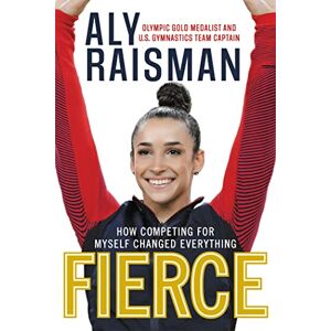 Raisman, Aly Fierce: How Competing for Myself Changed Everything Raisman, Aly Fierce: How Competing for Myself Changed Everything