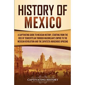 History, Captivating History of Mexico: A Captivating Guide to Mexican History, Starting from the Rise of Tenochtitlan through Maximilian's Empire to the Mexican Revolution and the Zapatista Indigenous Uprising History, Captivating History of Mexico: A Captivating Guide to Mexican History, Starting from the Rise of Tenochtitlan through Maximilian's Empire to the Mexican Revolution and the Zapatista Indigenous Uprising