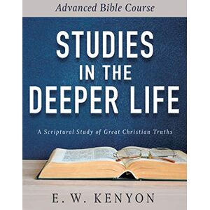 Kenyon, E W Studies in the Deeper Life: Advanced Bible Course Kenyon, E W Studies in the Deeper Life: Advanced Bible Course