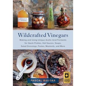 Baudar, Pascal Wildcrafted Vinegars: Making and Using Unique Acetic Acid Ferments for Quick Pickles, Hot Sauces, Soups, Salad Dressings, Pastes, Mustards, and More Baudar, Pascal Wildcrafted Vinegars: Making and Using Unique Acetic Acid Ferments for Quick Pickles, Hot Sauces, Soups, Salad Dressings, Pastes, Mustards, and More