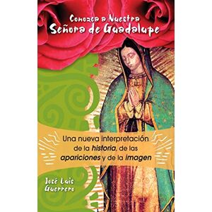Guerrero, José Conozca a Nuestra Senora de Guadalupe: Una Nueva Intepretacion de la Historia, de Las Apariciones Guerrero, José Conozca a Nuestra Senora de Guadalupe: Una Nueva Intepretacion de la Historia, de Las Apariciones
