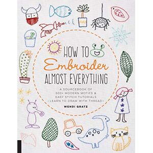 Gratz, Wendi How to Embroider Almost Everything: A Sourcebook of 500+ Modern Motifs + Easy Stitch Tutorials Learn to Draw with Thread! Gratz, Wendi How to Embroider Almost Everything: A Sourcebook of 500+ Modern Motifs + Easy Stitch Tutorials Learn to Draw with Thread!