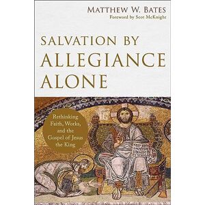 Bates, Assistant Professor of Theology Matthew W Salvation by Allegiance Alone: Rethinking Faith, Works, and the Gospel of Jesus the King Bates, Assistant Professor of Theology Matthew W Salvation by Allegiance Alone: Rethinking Faith, Works, and the Gospel of Jesus the King