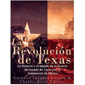 Vazquez-Lozano, Gustavo La Revolución de Texas: La historia y el legado de la Guerra del estado de Texas por la Independencia de México Vazquez-Lozano, Gustavo La Revolución de Texas: La historia y el legado de la Guerra del estado de Texas por la Independencia de México