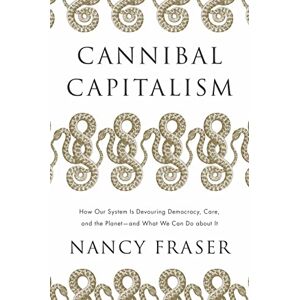 Fraser, Nancy Cannibal Capitalism: How Our System Is Devouring Democracy, Care, and the Planet and What We Can Do about It Fraser, Nancy Cannibal Capitalism: How Our System Is Devouring Democracy, Care, and the Planet and What We Can Do about It