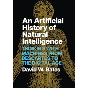 Bates, David W An Artificial History of Natural Intelligence: Thinking with Machines from Descartes to the Digital Age Bates, David W An Artificial History of Natural Intelligence: Thinking with Machines from Descartes to the Digital Age
