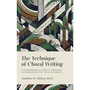 Nielsen, Matthew D The Technique of Choral Writing: A Comprehensive Guide to Composing and Arranging for Vocal Ensembles Nielsen, Matthew D The Technique of Choral Writing: A Comprehensive Guide to Composing and Arranging for Vocal Ensembles