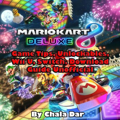 Mario Kart 8 Deluxe Game Tips, Unlockables, Wii U, Switch, Download Guide Unofficial Mario Kart 8 Deluxe Game Tips, Unlockables, Wii U, Switch, Download Guide Unofficial