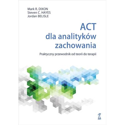 ACT dla analityków zachowania. Praktyczny przewodnik po teorii i terapii ACT dla analityków zachowania. Praktyczny przewodnik po teorii i terapii