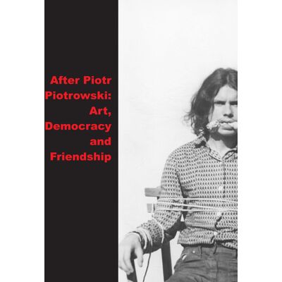 After Piotr Piotrowski Art. Democracy and Friendship After Piotr Piotrowski Art. Democracy and Friendship