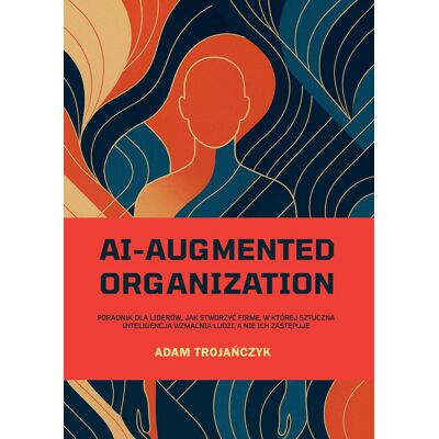 AI-Augmented Organization. Poradnik dla liderów, jak stworzyć firmę, w której sztuczna inteligencja wzmacnia ludzi, a nie ich zastępuje AI-Augmented Organization. Poradnik dla liderów, jak stworzyć firmę, w której sztuczna inteligencja wzmacnia ludzi, a nie ich zastępuje