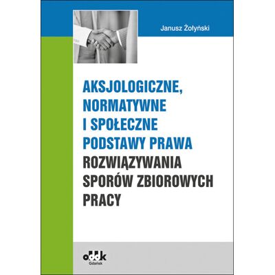 Aksjologiczne, normatywne i społeczne podstawy prawa rozwiązywania sporów zbiorowych pracy Aksjologiczne, normatywne i społeczne podstawy prawa rozwiązywania sporów zbiorowych pracy