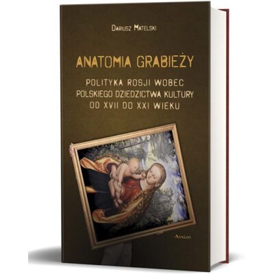 Anatomia grabieży. Polityka Rosji wobec polskiego dziedzictwa kultury od XVII do XXI wieku Anatomia grabieży. Polityka Rosji wobec polskiego dziedzictwa kultury od XVII do XXI wieku