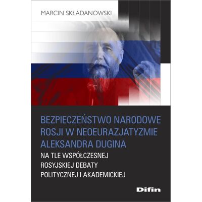 Bezpieczeństwo narodowe Rosji w neoeurazjatyzmie Aleksandra Dugina na tle współczesnej rosyjskiej debaty politycznej i akademickiej Bezpieczeństwo narodowe Rosji w neoeurazjatyzmie Aleksandra Dugina na tle współczesnej rosyjskiej debaty politycznej i akademickiej