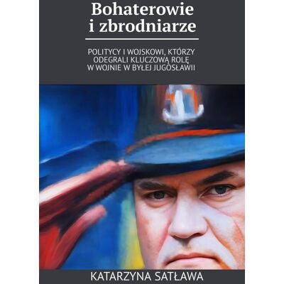 Bohaterowie i zbrodniarze - Politycy i wojskowi, którzy odegrali kluczową rolę w wojnie w byłej Jugosławii Bohaterowie i zbrodniarze - Politycy i wojskowi, którzy odegrali kluczową rolę w wojnie w byłej Jugosławii