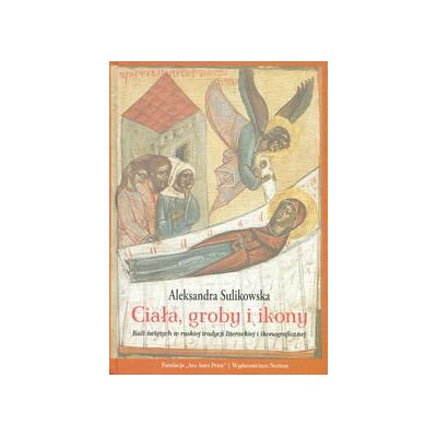 Ciała groby i ikony. Kult świętych w ruskiej tradycji literackiej i ikonograficznej Ciała groby i ikony. Kult świętych w ruskiej tradycji literackiej i ikonograficznej