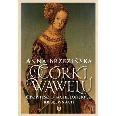 Córki Wawelu. Opowieść o jagiellońskich królewnach Córki Wawelu. Opowieść o jagiellońskich królewnach