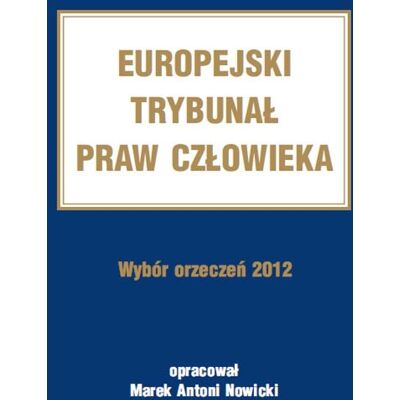 Europejski Trybunał Praw Człowieka. Wybór orzeczeń 2012 Europejski Trybunał Praw Człowieka. Wybór orzeczeń 2012
