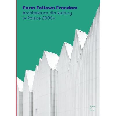 Form Follows Freedom. Architektura dla kultury w Polsce 2000+ Form Follows Freedom. Architektura dla kultury w Polsce 2000+