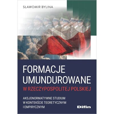 Formacje umundurowane w Rzeczypospolitej Polskiej. Aksjonormatywne studium w kontekście teoretycznym i empirycznym Formacje umundurowane w Rzeczypospolitej Polskiej. Aksjonormatywne studium w kontekście teoretycznym i empirycznym