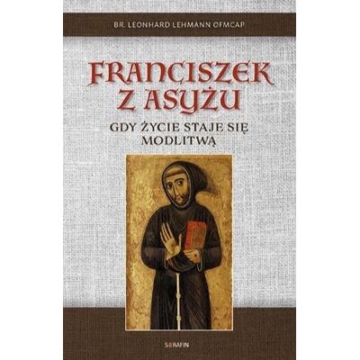 Franciszek z Asyżu. Gdy życie staje się modlitwą Franciszek z Asyżu. Gdy życie staje się modlitwą