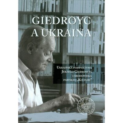 Giedroyc a Ukraina, Ukraińska perspektywa Jerzego Giedroycia i środowiska paryskiej Kultury Giedroyc a Ukraina, Ukraińska perspektywa Jerzego Giedroycia i środowiska paryskiej Kultury