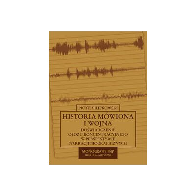 Historia Mówiona i Wojna Doświadczenie Obozu Koncentracyjnego w Perspektywie Narracji Biograficznych Historia Mówiona i Wojna Doświadczenie Obozu Koncentracyjnego w Perspektywie Narracji Biograficznych