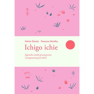 Ichigo ichie. Japońska sztuka przeżywania niezapomnianych chwil Ichigo ichie. Japońska sztuka przeżywania niezapomnianych chwil