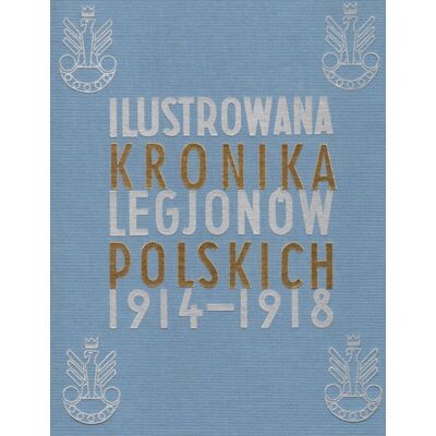 Ilustrowana kronika Legionów Polskich 1914-1918 Ilustrowana kronika Legionów Polskich 1914-1918