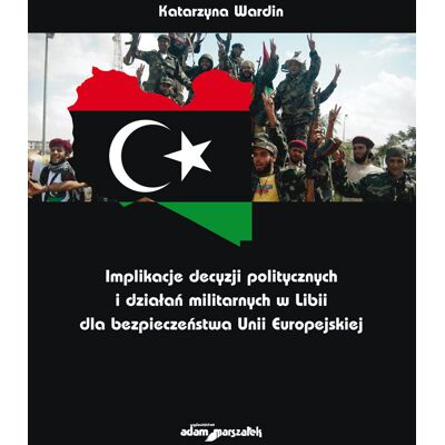 Implikacje decyzji politycznych i działań militarnych w Libii dla bezpieczeństwa Unii Europejskiej Implikacje decyzji politycznych i działań militarnych w Libii dla bezpieczeństwa Unii Europejskiej