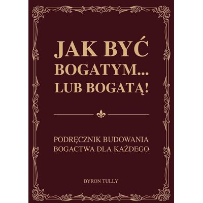 Jak być bogatym lub bogatą! Podręcznik budowania bogactwa dla każdego Jak być bogatym lub bogatą! Podręcznik budowania bogactwa dla każdego